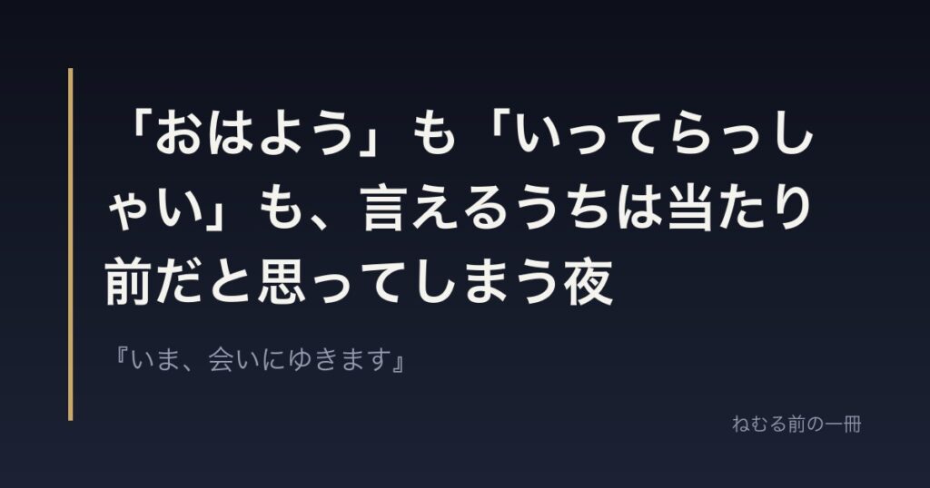 「おはよう」も「いってらっしゃい」も、言えるうちは当たり前だと思ってしまう夜