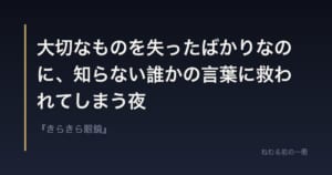 大切なものを失ったばかりなのに、知らない誰かの言葉に救われてしまう夜